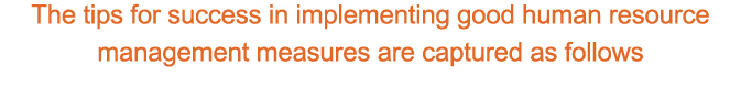 The tips for success in implementing good human resource management measures are captured as follows