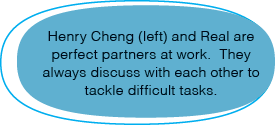 Henry Cheng (left) and Real are perfect partners at work  They always discuss with each other to tackle difficult tasks