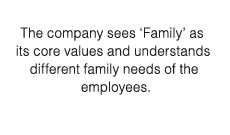 The company sees  Family  as its core values and understands different family needs of the employees 