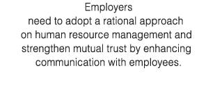Employers need to adopt a rational approach on human resource management and strengthen mutual trust by enhancing com   