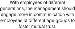 With employees of different generations, the management should engage more in communication with employees of differe   