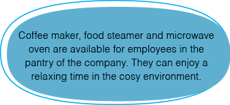 Coffee maker, food steamer and microwave oven are available for employees in the pantry of the company  They can enjo   