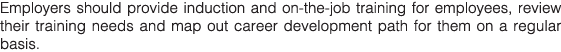 Employers should provide induction and on-the-job training for employees, review their training needs and map out car   
