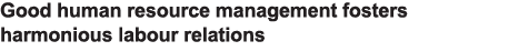 Good human resource management fosters harmonious labour relations