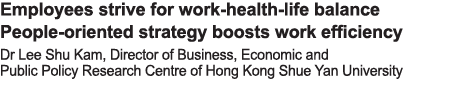 Employees strive for work-health-life balance People-oriented strategy boosts work efficiency Dr Lee Shu Kam, Directo   