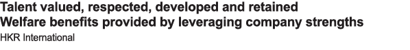 Talent valued, respected, developed and retained Welfare benefits provided by leveraging company strengths HKR Intern   