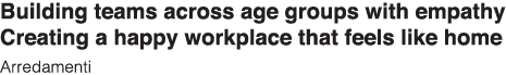 Building teams across age groups with empathy Creating a happy workplace that feels like home Arredamenti