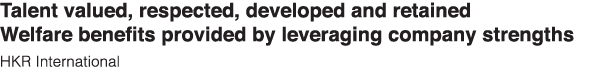 Talent valued, respected, developed and retained Welfare benefits provided by leveraging company strengths HKR Intern   